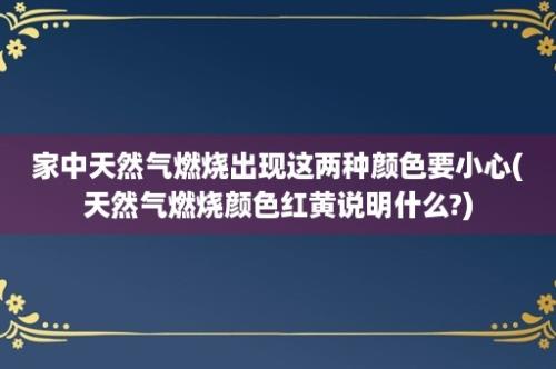 家中天然气燃烧出现这两种颜色要小心(天然气燃烧颜色红黄说明什么?)