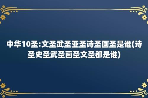 中华10圣:文圣武圣亚圣诗圣画圣是谁(诗圣史圣武圣画圣文圣都是谁)