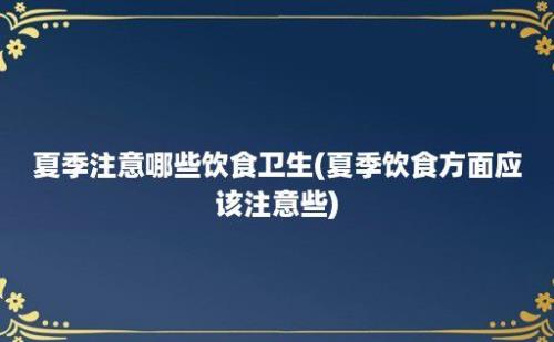 夏季注意哪些饮食卫生(夏季饮食方面应该注意些)