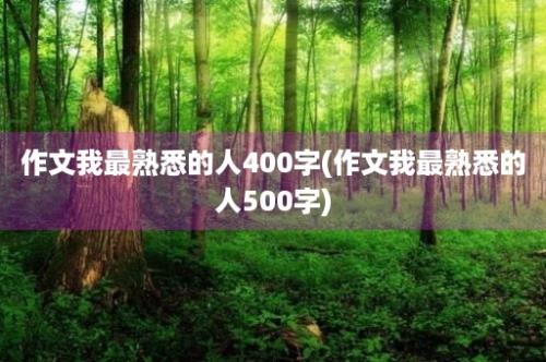 作文我最熟悉的人400字(作文我最熟悉的人500字)