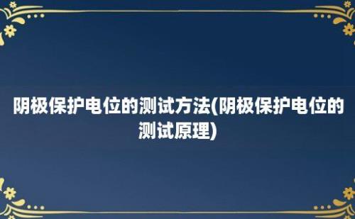 阴极保护电位的测试方法(阴极保护电位的测试原理)