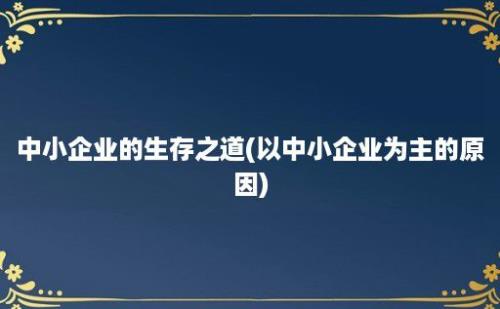 中小企业的生存之道(以中小企业为主的原因)