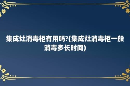 集成灶消毒柜有用吗?(集成灶消毒柜一般消毒多长时间)