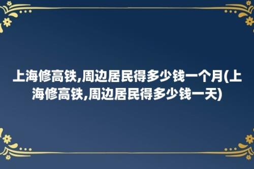 上海修高铁,周边居民得多少钱一个月(上海修高铁,周边居民得多少钱一天)