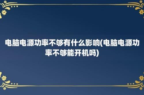 电脑电源功率不够有什么影响(电脑电源功率不够能开机吗)