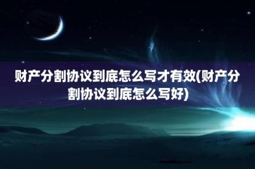 财产分割协议到底怎么写才有效(财产分割协议到底怎么写好)