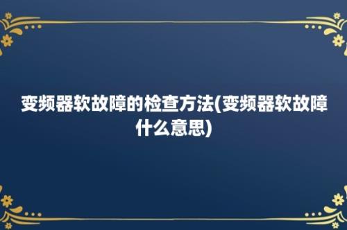 变频器软故障的检查方法(变频器软故障什么意思)