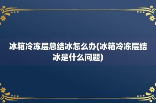 冰箱冷冻层总结冰怎么办(冰箱冷冻层结冰是什么问题)