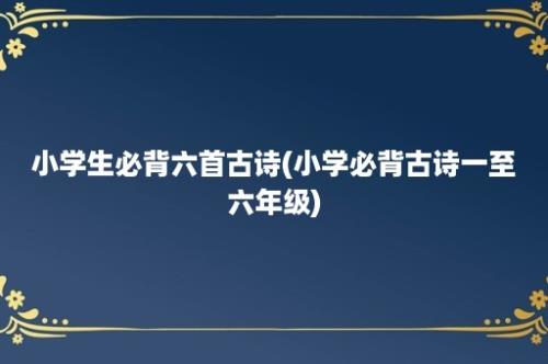 小学生必背六首古诗(小学必背古诗一至六年级)