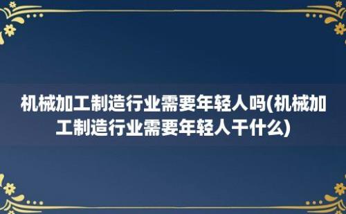 机械加工制造行业需要年轻人吗(机械加工制造行业需要年轻人干什么)