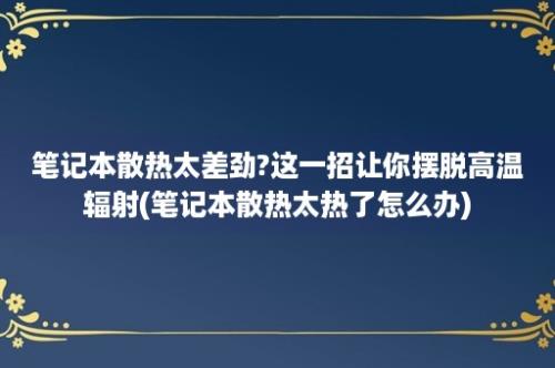 笔记本散热太差劲?这一招让你摆脱高温辐射(笔记本散热太热了怎么办)