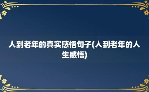 人到老年的真实感悟句子(人到老年的人生感悟)