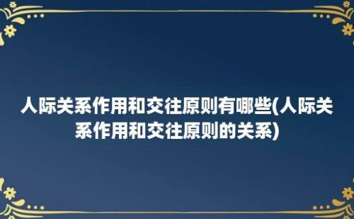 人际关系作用和交往原则有哪些(人际关系作用和交往原则的关系)