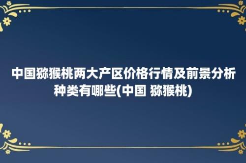 中国猕猴桃两大产区价格行情及前景分析种类有哪些(中国 猕猴桃)