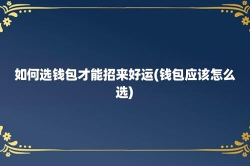 如何选钱包才能招来好运(钱包应该怎么选)