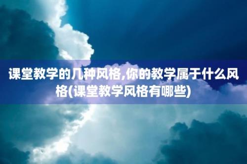 课堂教学的几种风格,你的教学属于什么风格(课堂教学风格有哪些)