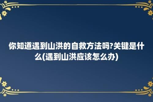 你知道遇到山洪的自救方法吗?关键是什么(遇到山洪应该怎么办)