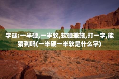 字谜:一半硬,一半软,软硬兼施,打一字,能猜到吗(一半硬一半软是什么字)