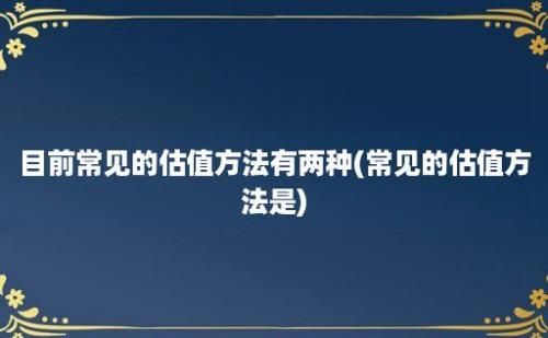 目前常见的估值方法有两种(常见的估值方法是)