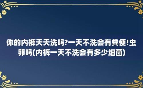 你的内裤天天洗吗?一天不洗会有粪便!虫卵吗(内裤一天不洗会有多少细菌)