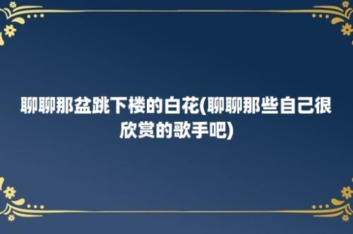 聊聊那盆跳下楼的白花(聊聊那些自己很欣赏的歌手吧)