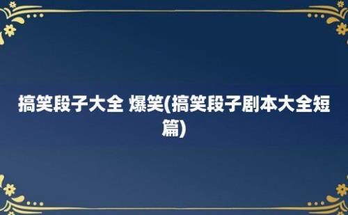 搞笑段子大全 爆笑(搞笑段子剧本大全短篇)