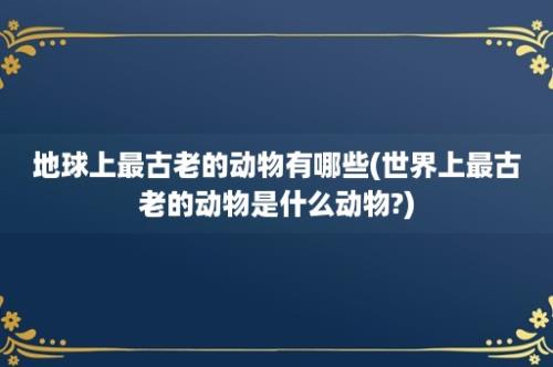 地球上最古老的动物有哪些(世界上最古老的动物是什么动物?)