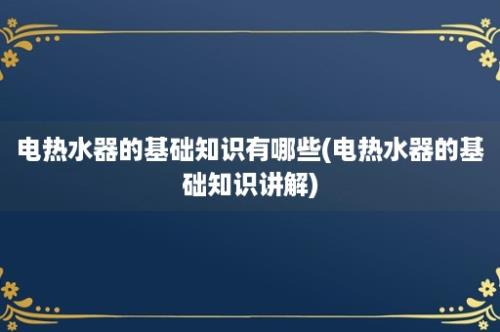 电热水器的基础知识有哪些(电热水器的基础知识讲解)