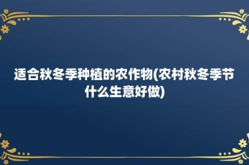 适合秋冬季种植的农作物(农村秋冬季节什么生意好做)