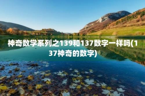 神奇数学系列之139和137数字一样吗(137神奇的数字)