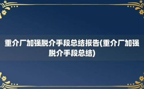 重介厂加强脱介手段总结报告(重介厂加强脱介手段总结)