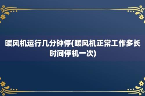 暖风机运行几分钟停(暖风机正常工作多长时间停机一次)