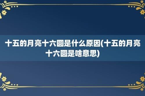 十五的月亮十六圆是什么原因(十五的月亮十六圆是啥意思)