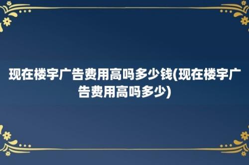 现在楼宇广告费用高吗多少钱(现在楼宇广告费用高吗多少)