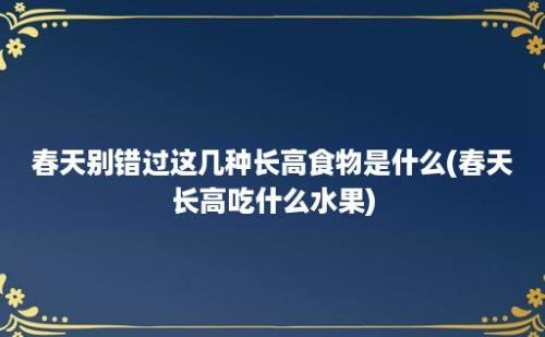 春天别错过这几种长高食物是什么(春天长高吃什么水果)