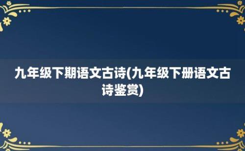 九年级下期语文古诗(九年级下册语文古诗鉴赏)