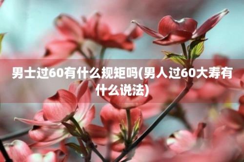 男士过60有什么规矩吗(男人过60大寿有什么说法)