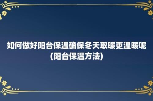 如何做好阳台保温确保冬天取暖更温暖呢(阳台保温方法)