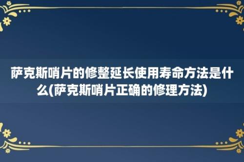 萨克斯哨片的修整延长使用寿命方法是什么(萨克斯哨片正确的修理方法)