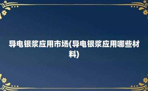 导电银浆应用市场(导电银浆应用哪些材料)