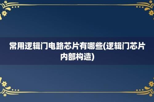 常用逻辑门电路芯片有哪些(逻辑门芯片内部构造)