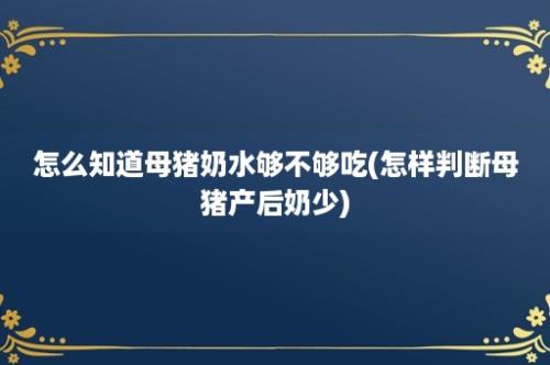 怎么知道母猪奶水够不够吃(怎样判断母猪产后奶少)