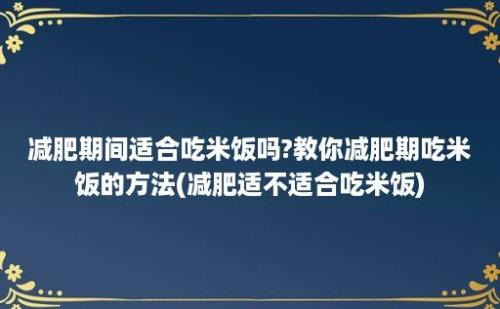 减肥期间适合吃米饭吗?教你减肥期吃米饭的方法(减肥适不适合吃米饭)