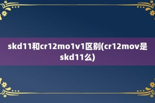 skd11和cr12mo1v1区别(cr12mov是skd11么)