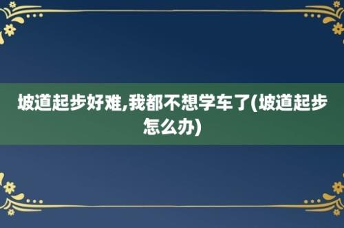 坡道起步好难,我都不想学车了(坡道起步怎么办)