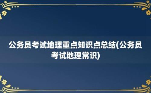 公务员考试地理重点知识点总结(公务员考试地理常识)