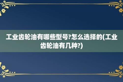 工业齿轮油有哪些型号?怎么选择的(工业齿轮油有几种?)