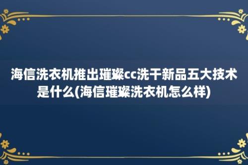 海信洗衣机推出璀璨cc洗干新品五大技术是什么(海信璀璨洗衣机怎么样)