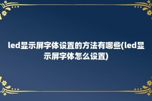 led显示屏字体设置的方法有哪些(led显示屏字体怎么设置)