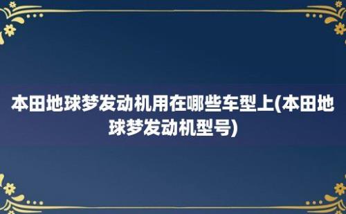 本田地球梦发动机用在哪些车型上(本田地球梦发动机型号)